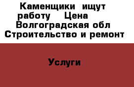 Каменщики  ищут  работу. › Цена ­ 16 - Волгоградская обл. Строительство и ремонт » Услуги   . Волгоградская обл.